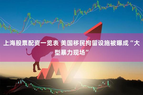 上海股票配资一览表 美国移民拘留设施被曝成“大型暴力现场”