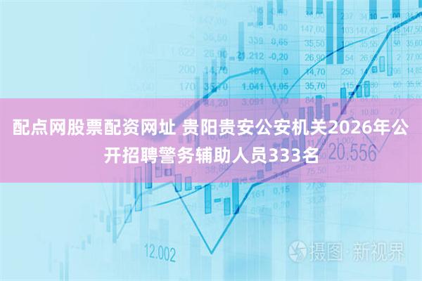 配点网股票配资网址 贵阳贵安公安机关2026年公开招聘警务辅助人员333名
