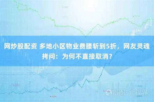 网炒股配资 多地小区物业费腰斩到5折，网友灵魂拷问：为何不直接取消？