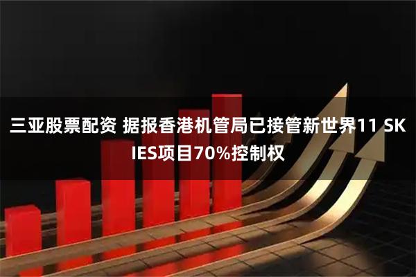 三亚股票配资 据报香港机管局已接管新世界11 SKIES项目70%控制权