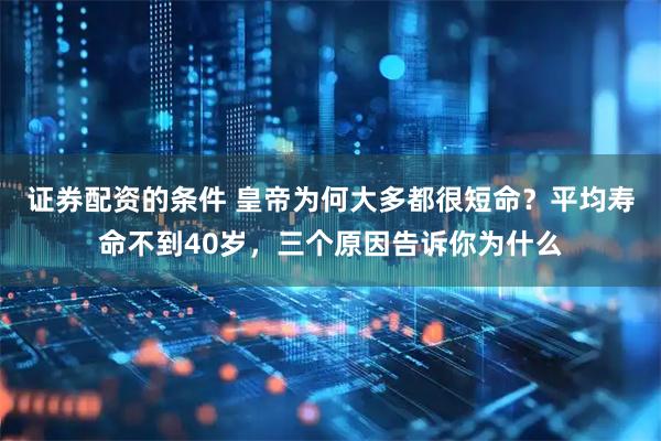 证券配资的条件 皇帝为何大多都很短命？平均寿命不到40岁，三个原因告诉你为什么