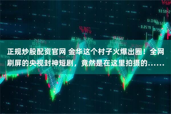正规炒股配资官网 金华这个村子火爆出圈！全网刷屏的央视封神短剧，竟然是在这里拍摄的……