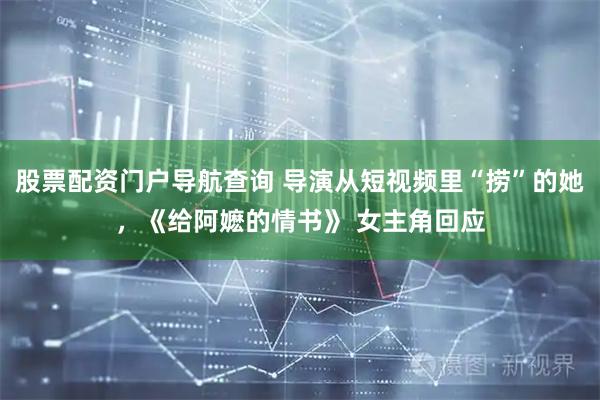 股票配资门户导航查询 导演从短视频里“捞”的她，《给阿嬷的情书》 女主角回应