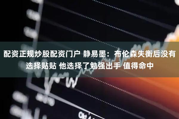 配资正规炒股配资门户 静易墨：布伦森失衡后没有选择贴贴 他选择了勉强出手 值得命中