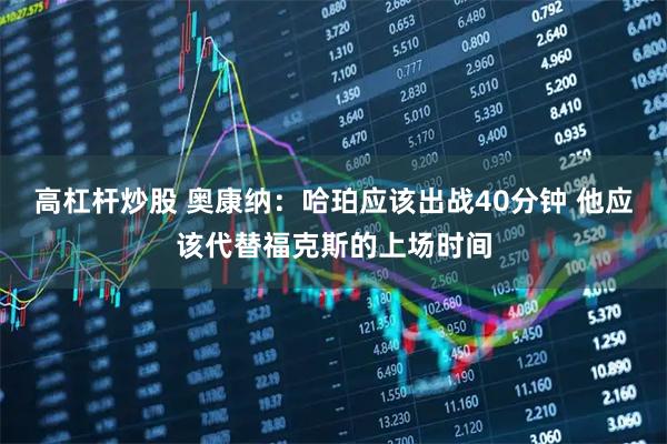 高杠杆炒股 奥康纳：哈珀应该出战40分钟 他应该代替福克斯的上场时间