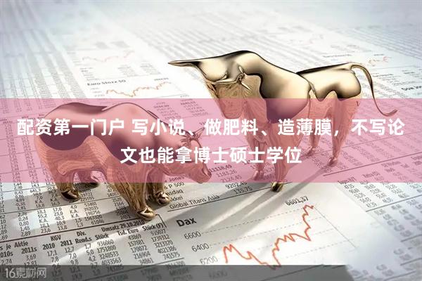 配资第一门户 写小说、做肥料、造薄膜，不写论文也能拿博士硕士学位