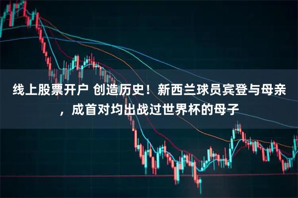 线上股票开户 创造历史！新西兰球员宾登与母亲，成首对均出战过世界杯的母子
