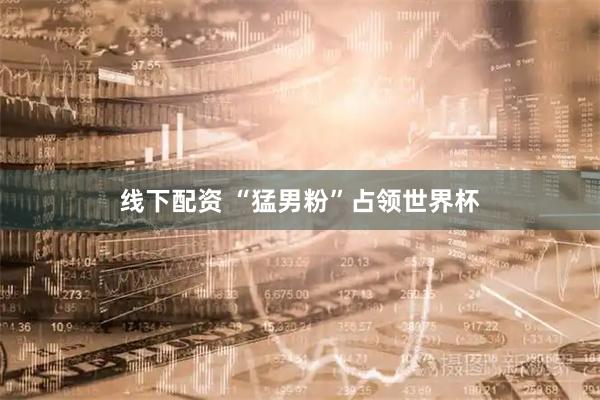 线下配资 “猛男粉”占领世界杯