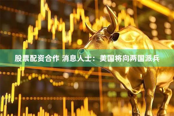 股票配资合作 消息人士：美国将向两国派兵