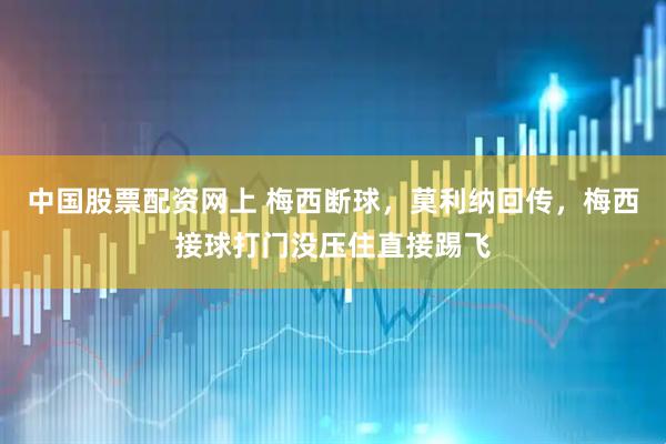 中国股票配资网上 梅西断球，莫利纳回传，梅西接球打门没压住直接踢飞