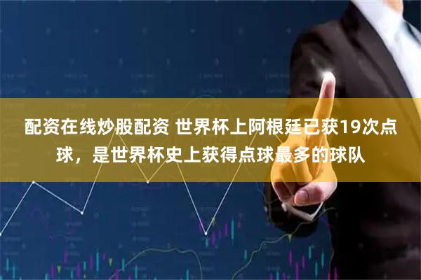 配资在线炒股配资 世界杯上阿根廷已获19次点球，是世界杯史上获得点球最多的球队