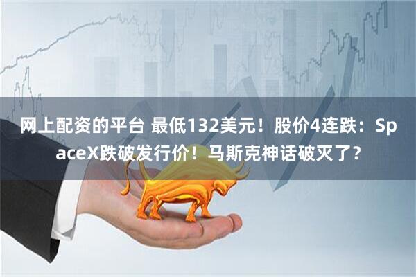 网上配资的平台 最低132美元！股价4连跌：SpaceX跌破发行价！马斯克神话破灭了？