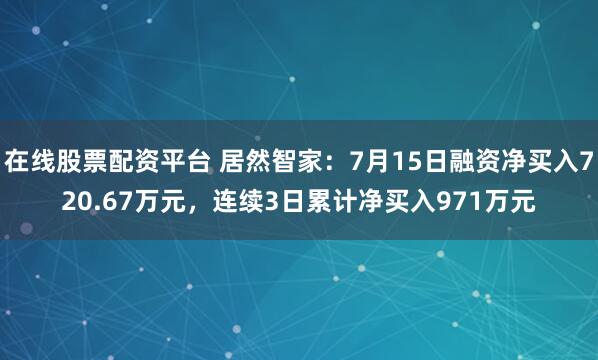 在线股票配资平台 居然智家：7月15日融资净买入720.67万元，连续3日累计净买入971万元
