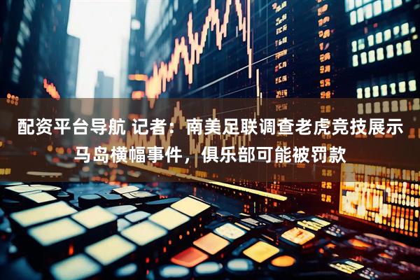配资平台导航 记者：南美足联调查老虎竞技展示马岛横幅事件，俱乐部可能被罚款