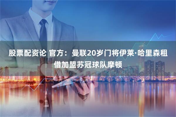 股票配资论 官方：曼联20岁门将伊莱·哈里森租借加盟苏冠球队摩顿