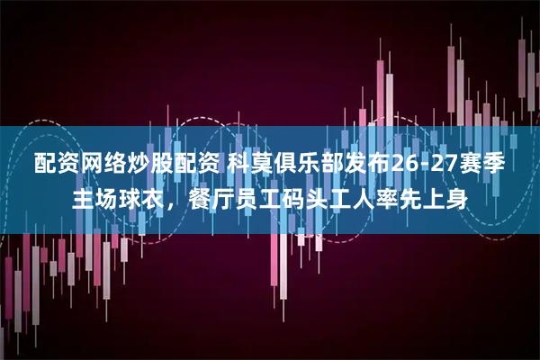 配资网络炒股配资 科莫俱乐部发布26-27赛季主场球衣，餐厅员工码头工人率先上身
