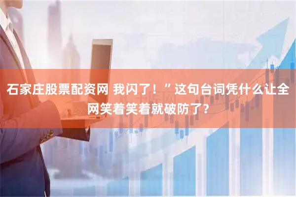 石家庄股票配资网 我闪了！”这句台词凭什么让全网笑着笑着就破防了？