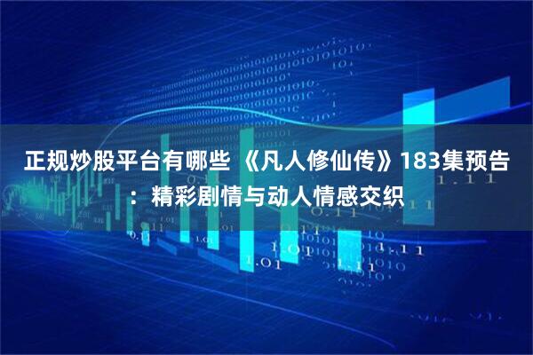正规炒股平台有哪些 《凡人修仙传》183集预告：精彩剧情与动人情感交织