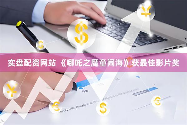 实盘配资网站 《哪吒之魔童闹海》获最佳影片奖