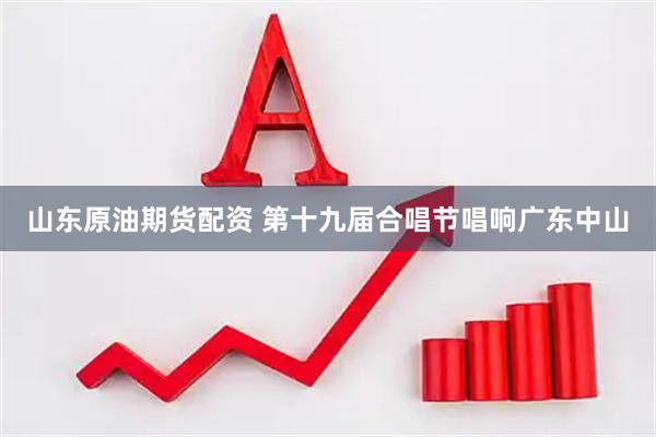 山东原油期货配资 第十九届合唱节唱响广东中山