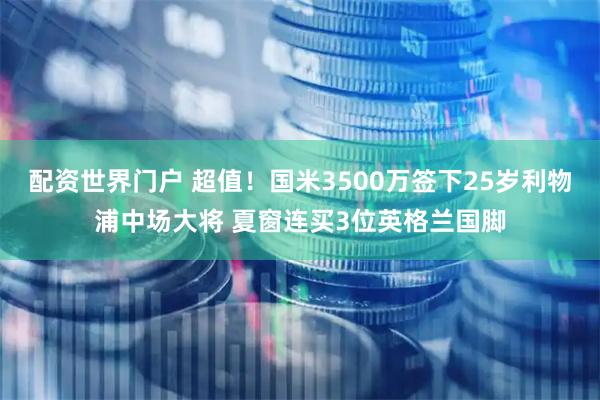 配资世界门户 超值！国米3500万签下25岁利物浦中场大将 夏窗连买3位英格兰国脚