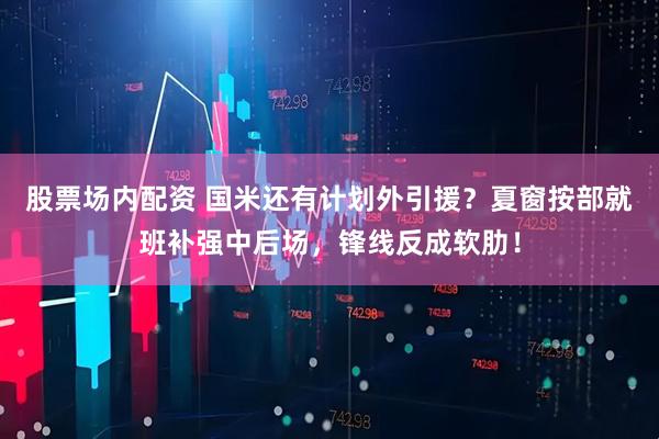 股票场内配资 国米还有计划外引援？夏窗按部就班补强中后场，锋线反成软肋！