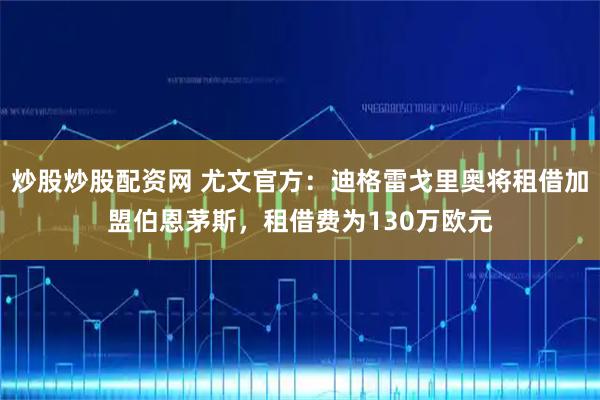 炒股炒股配资网 尤文官方：迪格雷戈里奥将租借加盟伯恩茅斯，租借费为130万欧元