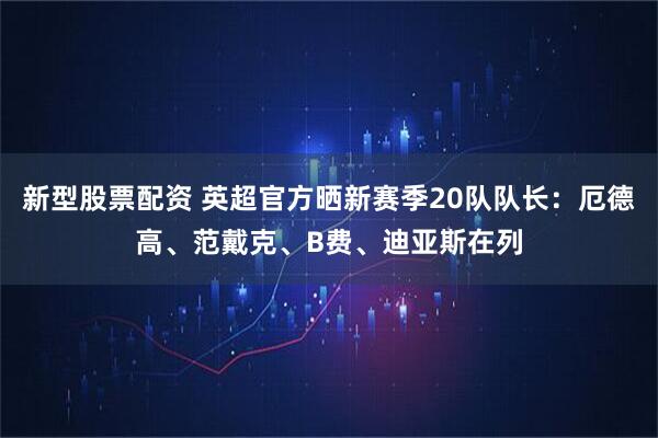 新型股票配资 英超官方晒新赛季20队队长:厄德高、范戴克、B费、迪亚斯在列