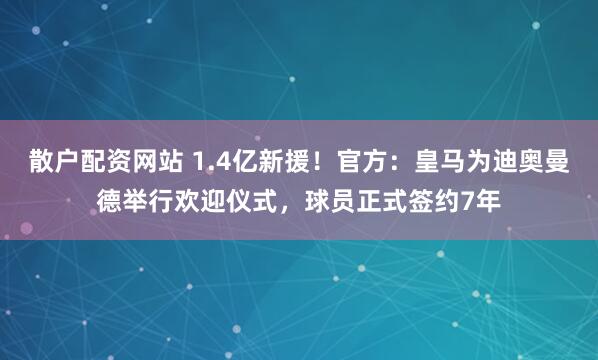 散户配资网站 1.4亿新援！官方：皇马为迪奥曼德举行欢迎仪式，球员正式签约7年